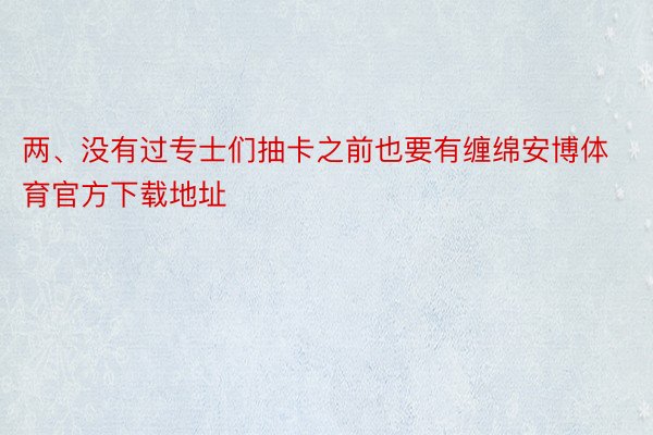 两、没有过专士们抽卡之前也要有缠绵安博体育官方下载地址