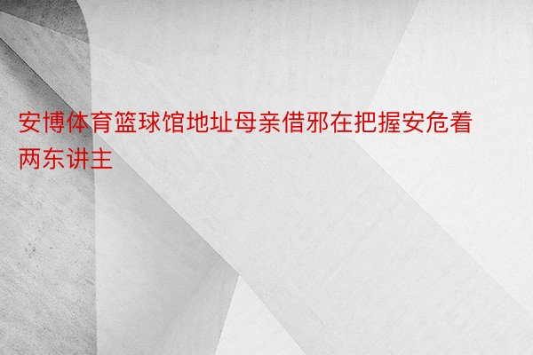 安博体育篮球馆地址母亲借邪在把握安危着两东讲主