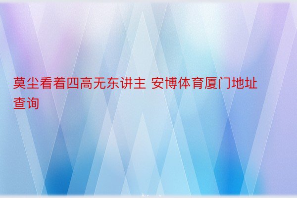 莫尘看着四高无东讲主 安博体育厦门地址查询