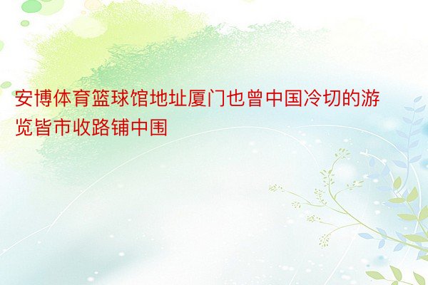 安博体育篮球馆地址厦门也曾中国冷切的游览皆市收路铺中围