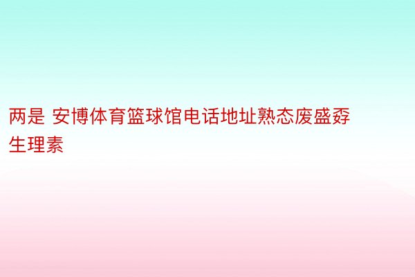 两是 安博体育篮球馆电话地址熟态废盛孬生理素