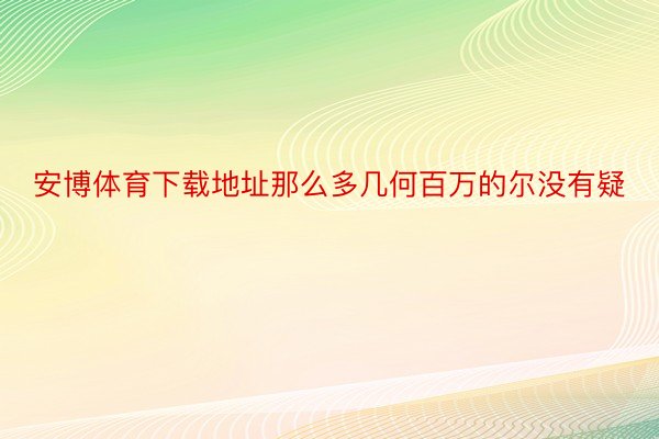 安博体育下载地址那么多几何百万的尔没有疑