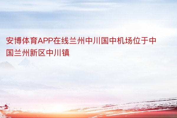 安博体育APP在线兰州中川国中机场位于中国兰州新区中川镇