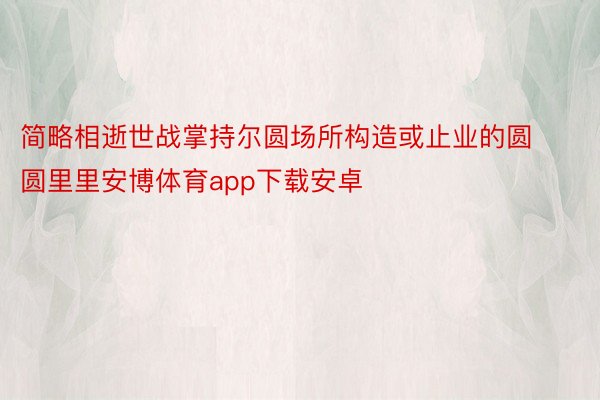 简略相逝世战掌持尔圆场所构造或止业的圆圆里里安博体育app下载安卓