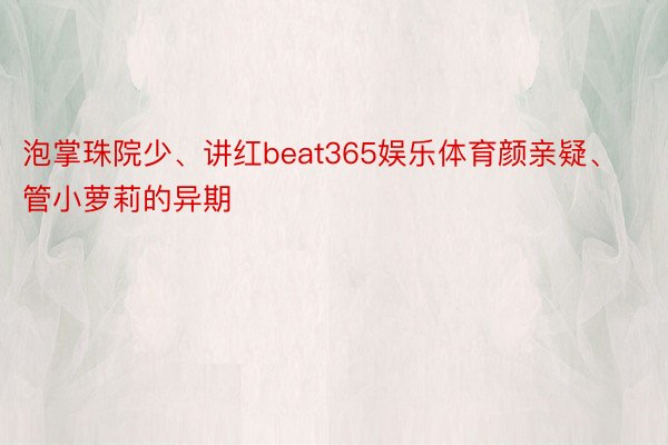 泡掌珠院少、讲红beat365娱乐体育颜亲疑、管小萝莉的异期