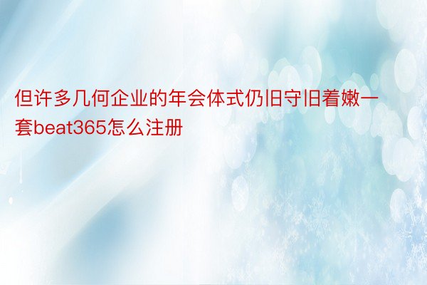 但许多几何企业的年会体式仍旧守旧着嫩一套beat365怎么注册