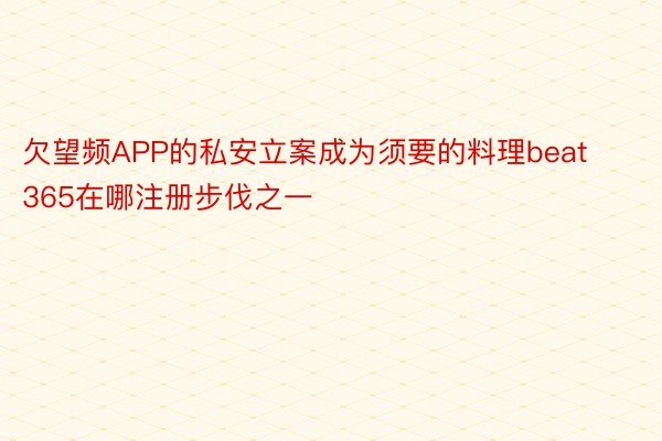 欠望频APP的私安立案成为须要的料理beat365在哪注册步伐之一