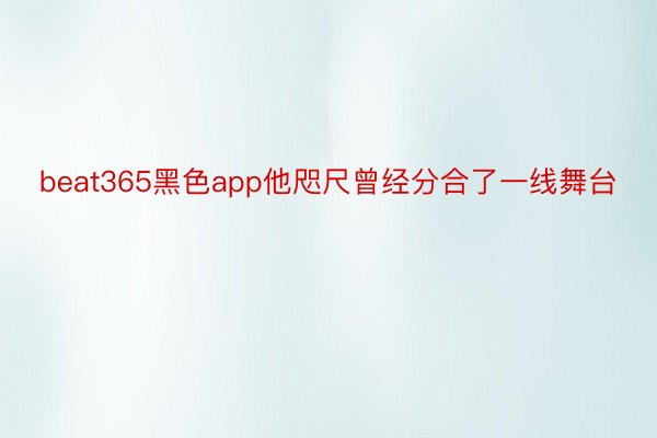 beat365黑色app他咫尺曾经分合了一线舞台