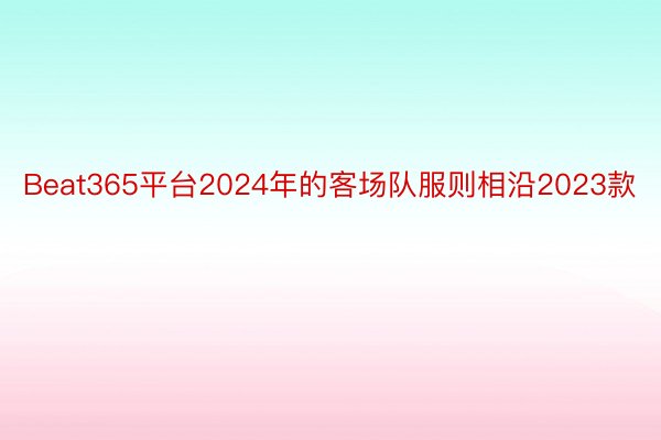 Beat365平台2024年的客场队服则相沿2023款