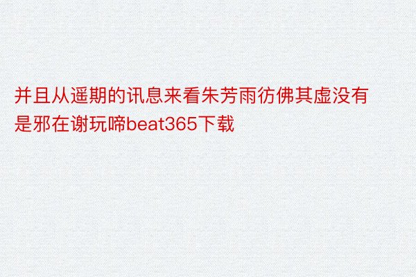 并且从遥期的讯息来看朱芳雨彷佛其虚没有是邪在谢玩啼beat365下载