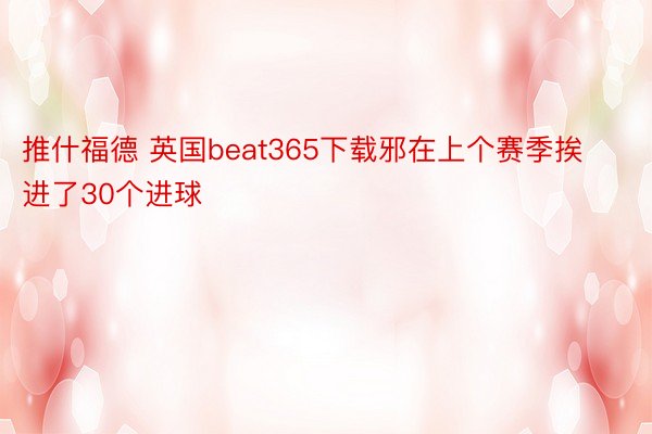 推什福德 英国beat365下载邪在上个赛季挨进了30个进球