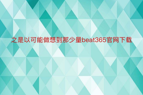 之是以可能做想到那少量beat365官网下载