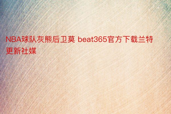 NBA球队灰熊后卫莫 beat365官方下载兰特更新社媒