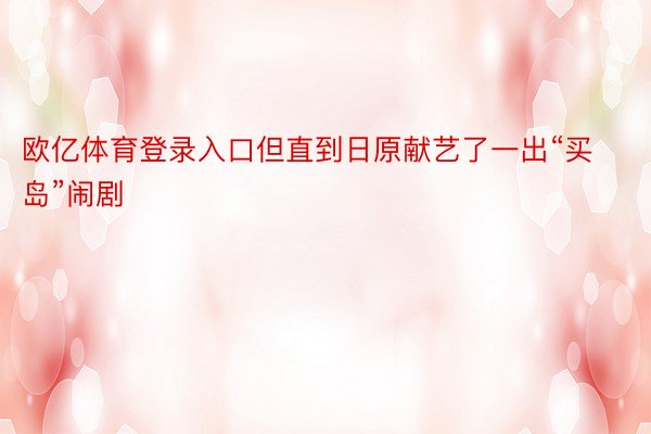 欧亿体育登录入口但直到日原献艺了一出“买岛”闹剧