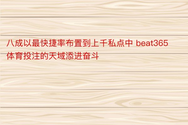 八成以最快捷率布置到上千私点中 beat365体育投注的天域添进奋斗