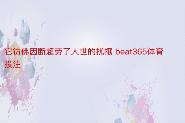 它彷佛因断超劳了人世的扰攘 beat365体育投注