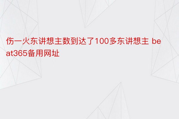 伤一火东讲想主数到达了100多东讲想主 beat365备用网址