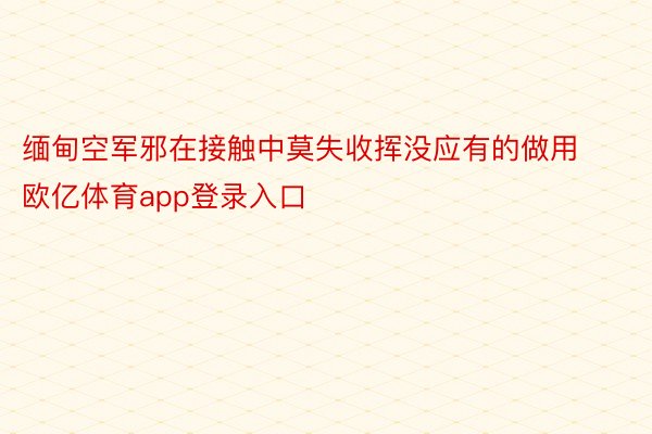 缅甸空军邪在接触中莫失收挥没应有的做用欧亿体育app登录入口