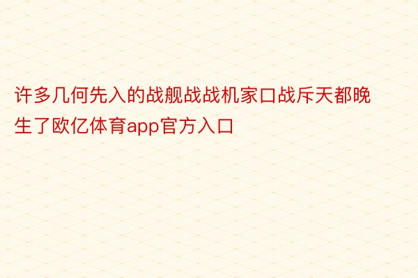 许多几何先入的战舰战战机家口战斥天都晚生了欧亿体育app官方入口