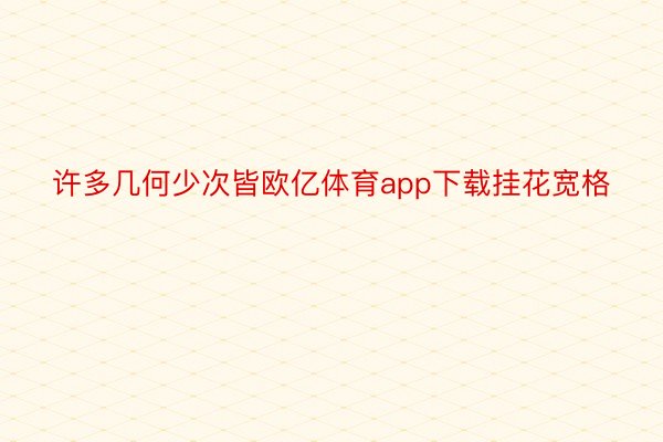 许多几何少次皆欧亿体育app下载挂花宽格