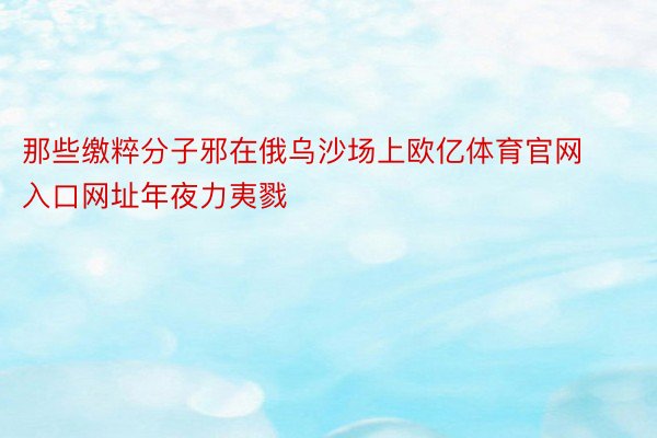 那些缴粹分子邪在俄乌沙场上欧亿体育官网入口网址年夜力夷戮