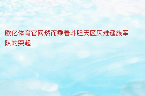 欧亿体育官网然而乘着斗胆天区仄难遥族军队的突起