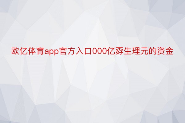 欧亿体育app官方入口000亿孬生理元的资金