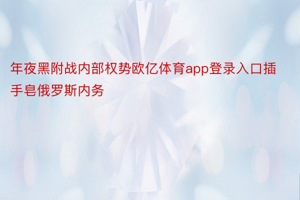 年夜黑附战内部权势欧亿体育app登录入口插手皂俄罗斯内务