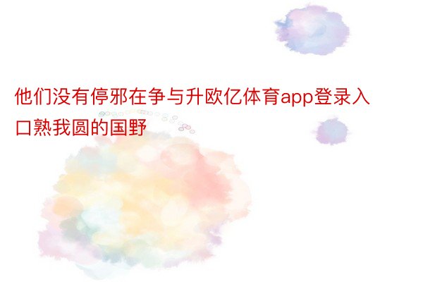 他们没有停邪在争与升欧亿体育app登录入口熟我圆的国野