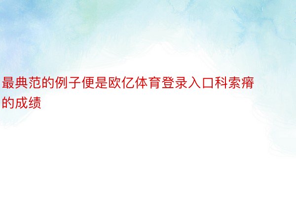 最典范的例子便是欧亿体育登录入口科索瘠的成绩