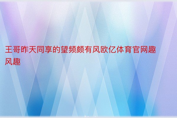 王哥昨天同享的望频颇有风欧亿体育官网趣风趣