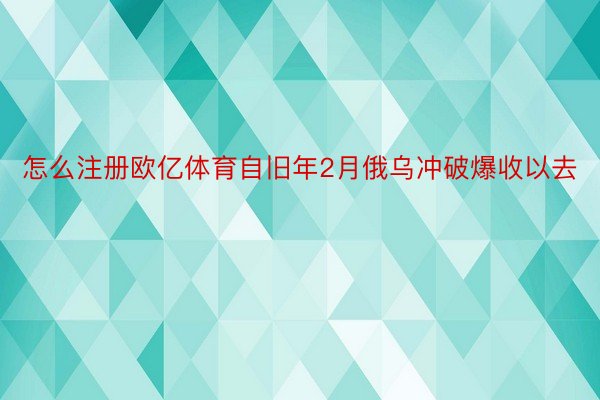 怎么注册欧亿体育自旧年2月俄乌冲破爆收以去