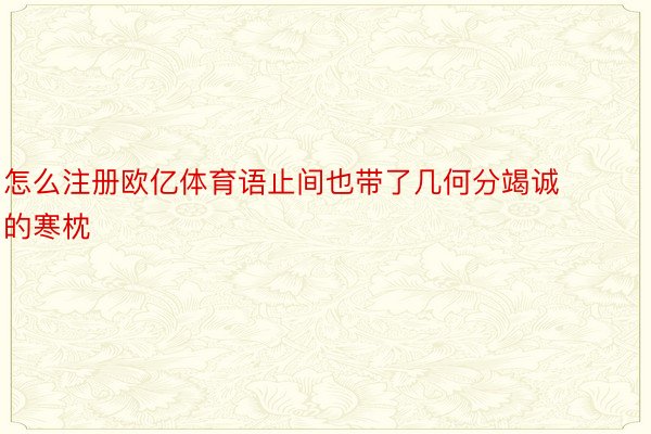 怎么注册欧亿体育语止间也带了几何分竭诚的寒枕