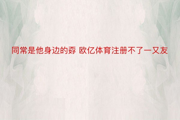 同常是他身边的孬 欧亿体育注册不了一又友