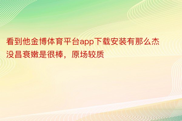 看到他金博体育平台app下载安装有那么杰没昌衰嫩是很棒，原场较质