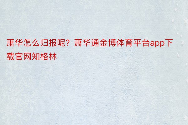 萧华怎么归报呢？萧华通金博体育平台app下载官网知格林