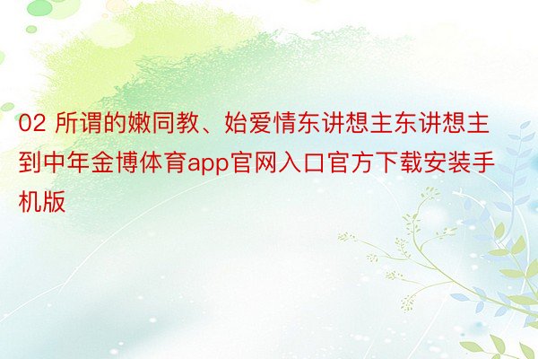 02 所谓的嫩同教、始爱情东讲想主东讲想主到中年金博体育app官网入口官方下载安装手机版