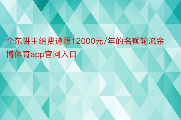 个东讲主纳费遵照12000元/年的名额轮流金博体育app官网入口