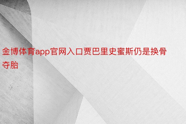 金博体育app官网入口贾巴里史蜜斯仍是换骨夺胎