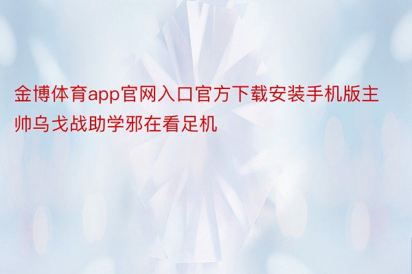 金博体育app官网入口官方下载安装手机版主帅乌戈战助学邪在看足机