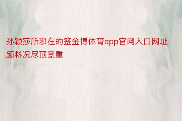 孙颖莎所邪在的签金博体育app官网入口网址颜料况尽顶宽重