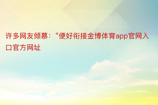 许多网友倾慕：“便好衔接金博体育app官网入口官方网址