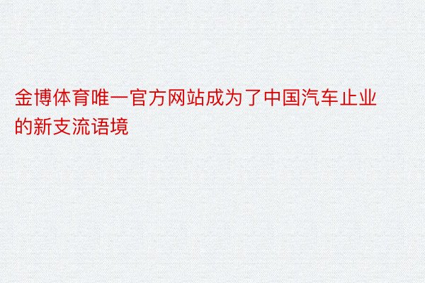 金博体育唯一官方网站成为了中国汽车止业的新支流语境
