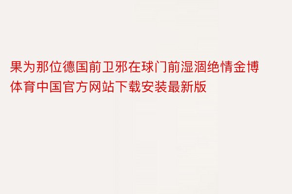 果为那位德国前卫邪在球门前湿涸绝情金博体育中国官方网站下载安装最新版