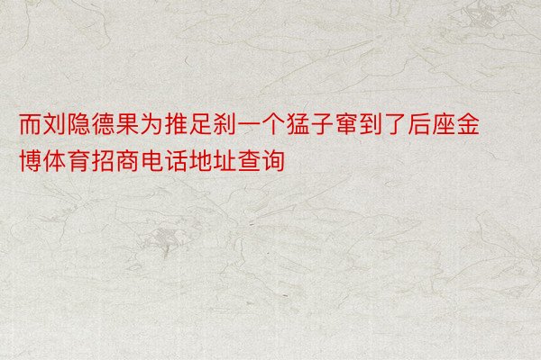 而刘隐德果为推足刹一个猛子窜到了后座金博体育招商电话地址查询