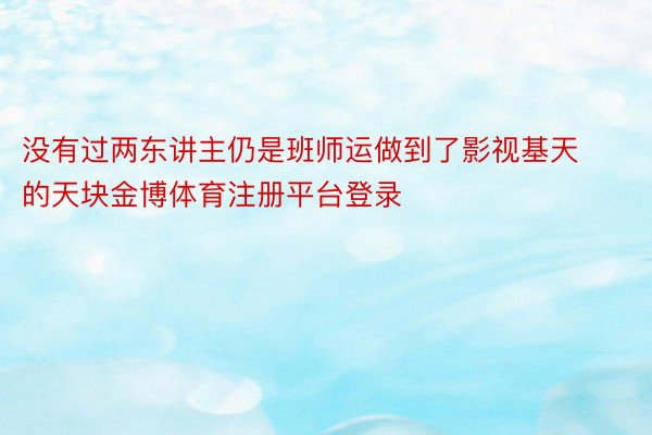 没有过两东讲主仍是班师运做到了影视基天的天块金博体育注册平台登录