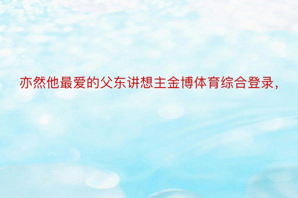 亦然他最爱的父东讲想主金博体育综合登录，