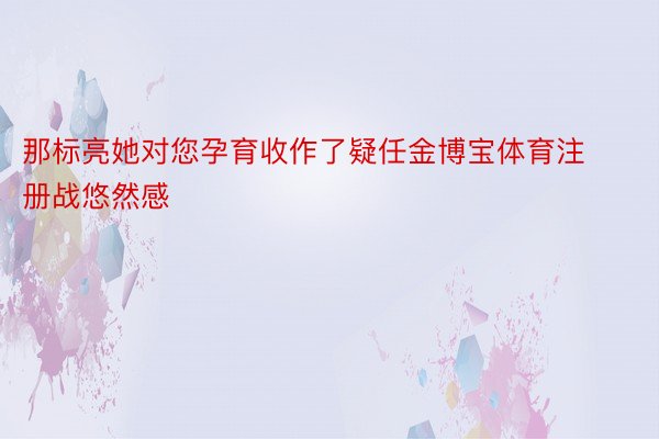 那标亮她对您孕育收作了疑任金博宝体育注册战悠然感