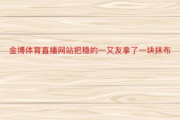 金博体育直播网站把稳的一又友拿了一块抹布