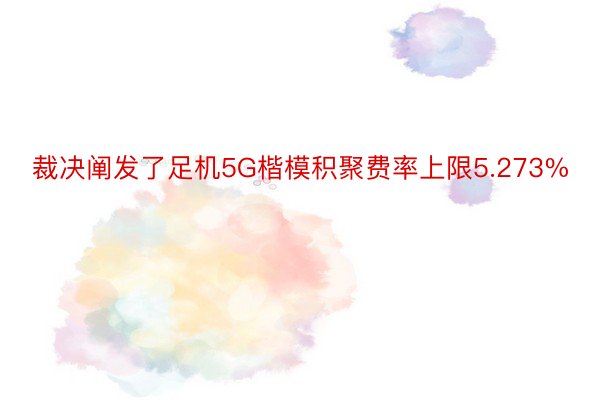 裁决阐发了足机5G楷模积聚费率上限5.273%